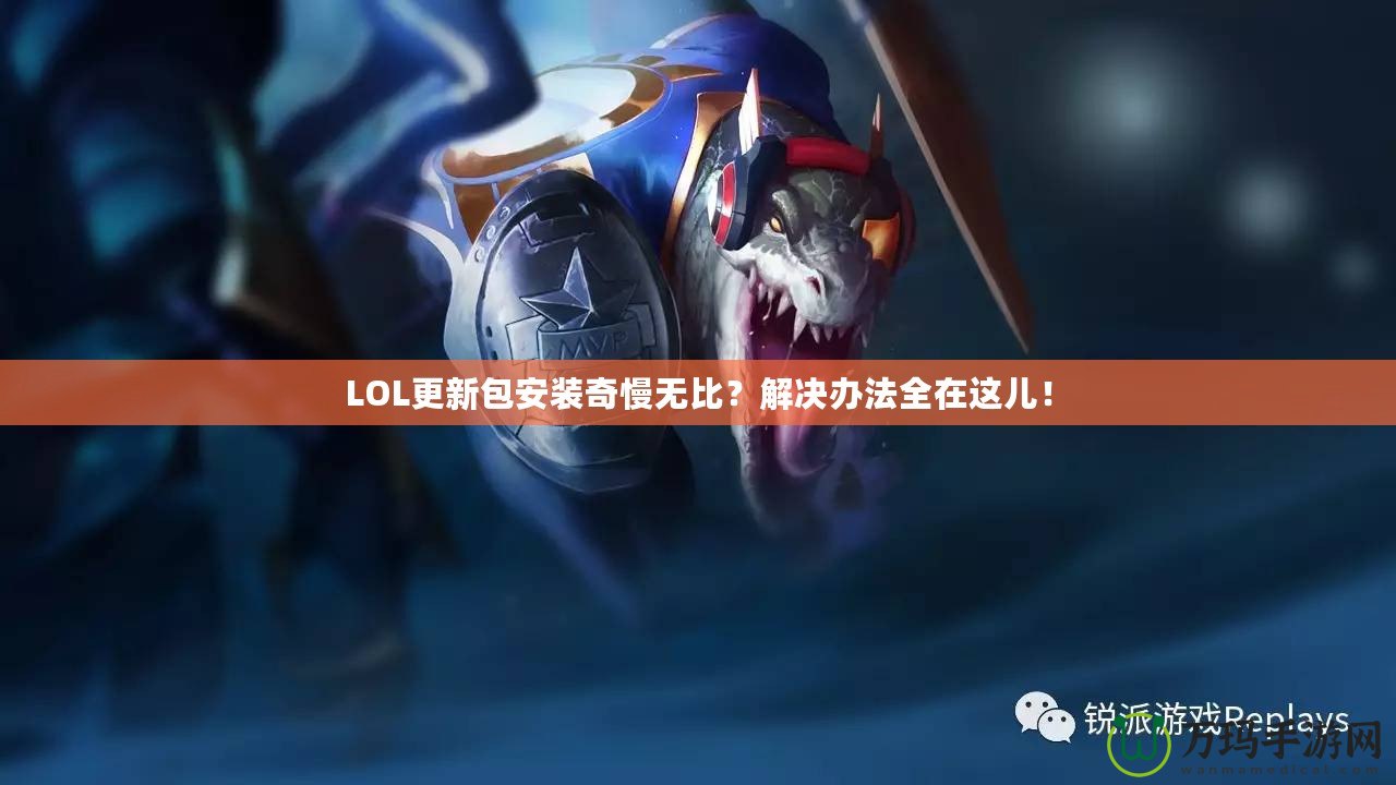 LOL更新包安裝奇慢無(wú)比？解決辦法全在這兒！