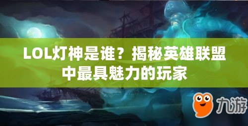 LOL燈神是誰？揭秘英雄聯(lián)盟中最具魅力的玩家