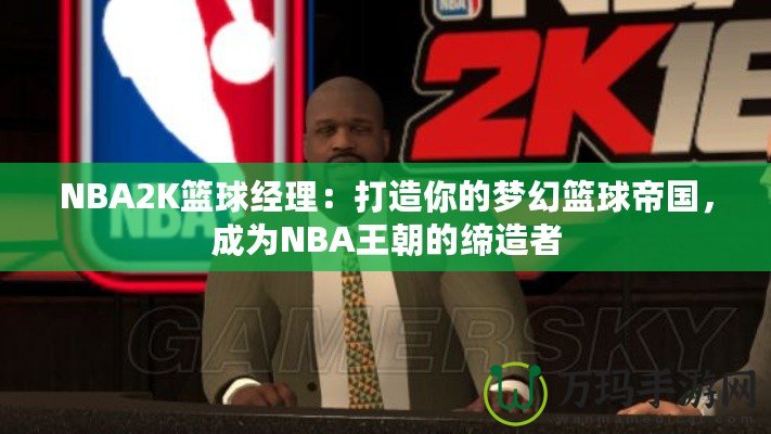 NBA2K籃球經理：打造你的夢幻籃球帝國，成為NBA王朝的締造者