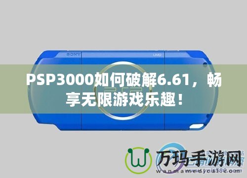 PSP3000如何破解6.61，暢享無限游戲樂趣！