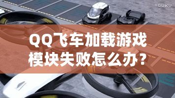 QQ飛車加載游戲模塊失敗怎么辦？快速解決方案大揭秘！