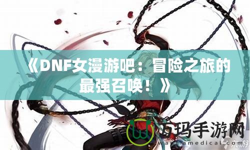 《DNF女漫游吧：冒險之旅的最強召喚！》