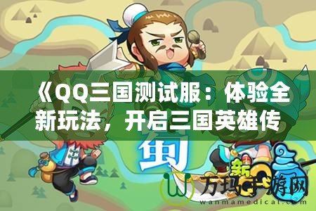 《QQ三國測試服：體驗全新玩法，開啟三國英雄傳奇》