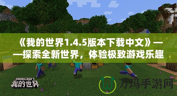 《我的世界1.4.5版本下載中文》——探索全新世界，體驗極致游戲樂趣