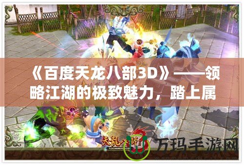 《百度天龍八部3D》——領略江湖的極致魅力，踏上屬于你的武俠之旅！