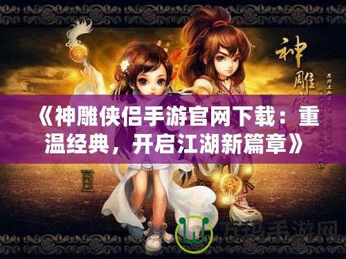 《神雕俠侶手游官網下載：重溫經典，開啟江湖新篇章》