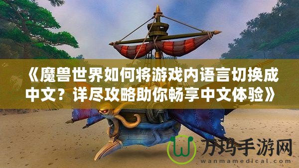 《魔獸世界如何將游戲內(nèi)語言切換成中文？詳盡攻略助你暢享中文體驗》