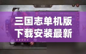 三國(guó)志單機(jī)版下載安裝最新版，暢享經(jīng)典三國(guó)策略對(duì)戰(zhàn)的巔峰體驗(yàn)！