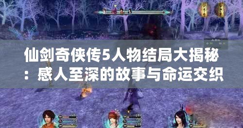 仙劍奇?zhèn)b傳5人物結(jié)局大揭秘：感人至深的故事與命運(yùn)交織