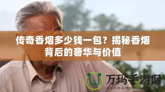 傳奇香煙多少錢一包？揭秘香煙背后的奢華與價值