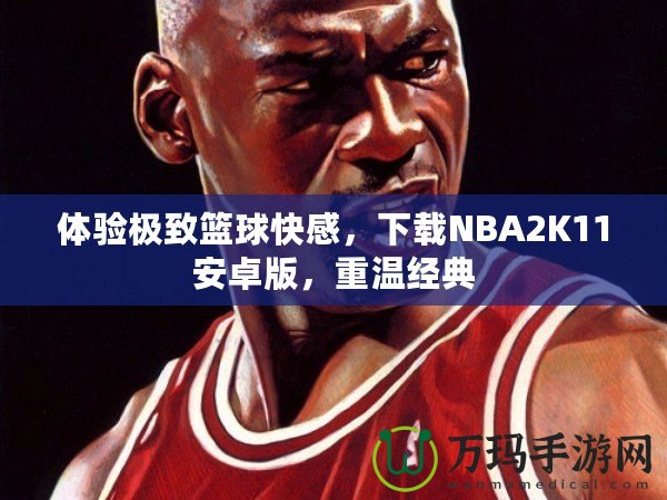 體驗極致籃球快感，下載NBA2K11安卓版，重溫經典