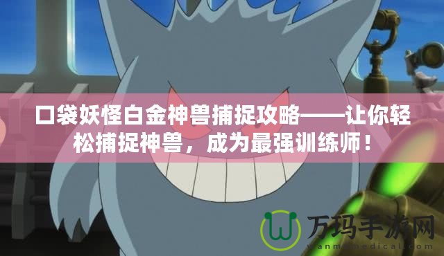 口袋妖怪白金神獸捕捉攻略——讓你輕松捕捉神獸，成為最強訓練師！