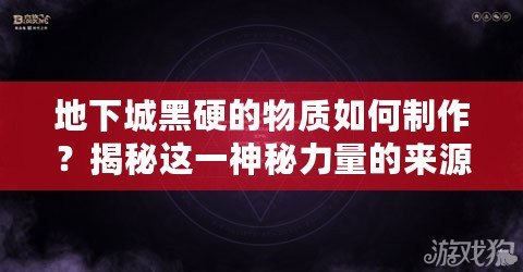 地下城黑硬的物質(zhì)如何制作？揭秘這一神秘力量的來源與奧秘