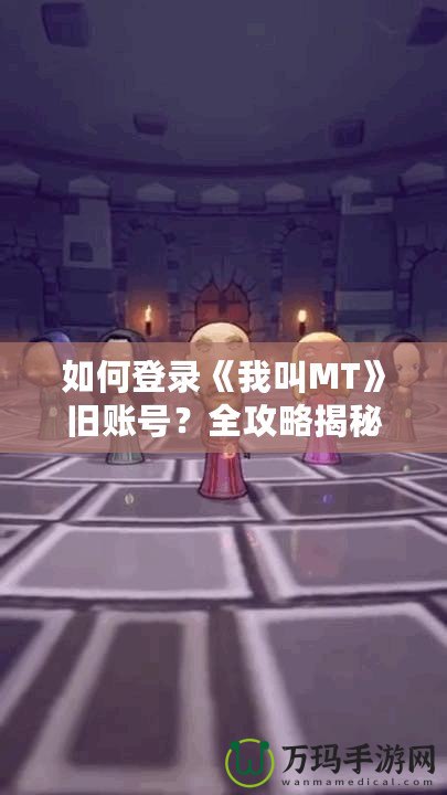 如何登錄《我叫MT》舊賬號？全攻略揭秘！