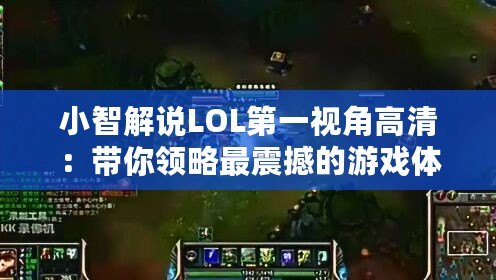 小智解說LOL第一視角高清：帶你領略最震撼的游戲體驗