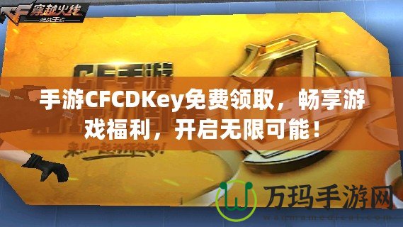 手游CFCDKey免費領取，暢享游戲福利，開啟無限可能！