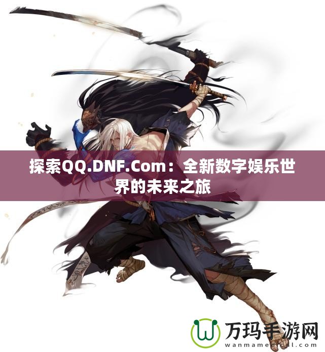 探索QQ.DNF.Com：全新數字娛樂世界的未來之旅