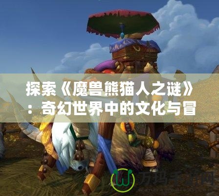 探索《魔獸熊貓人之謎》：奇幻世界中的文化與冒險之旅