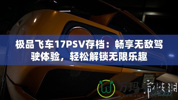 極品飛車17PSV存檔：暢享無敵駕駛體驗，輕松解鎖無限樂趣