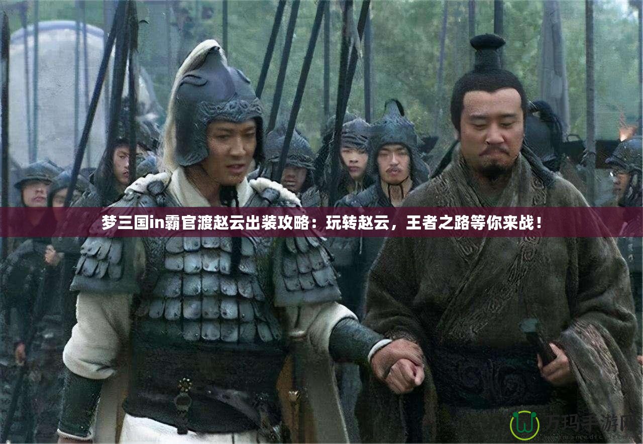 夢三國in霸官渡趙云出裝攻略：玩轉趙云，王者之路等你來戰！