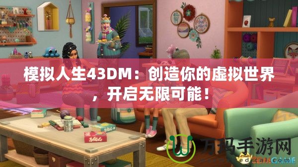 模擬人生43DM：創造你的虛擬世界，開啟無限可能！