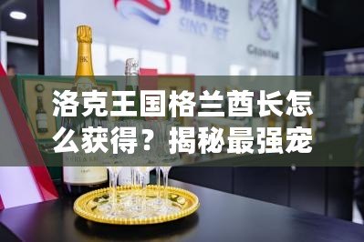 洛克王國格蘭酋長怎么獲得？揭秘最強寵物的獲取途徑！