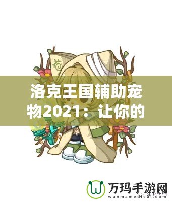 洛克王國輔助寵物2021：讓你的冒險之路更加精彩