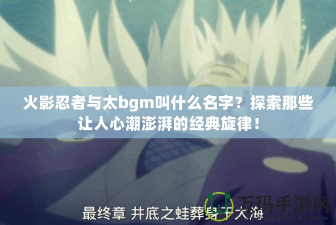 火影忍者與太bgm叫什么名字？探索那些讓人心潮澎湃的經典旋律！