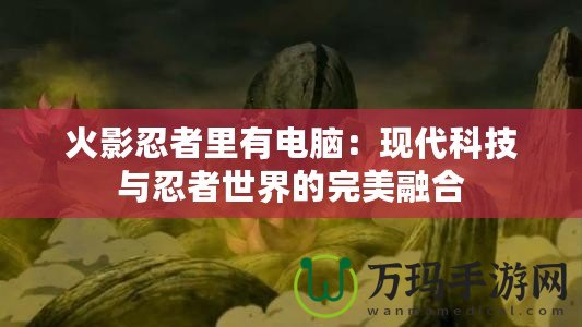 火影忍者里有電腦：現代科技與忍者世界的完美融合