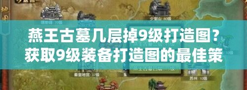 燕王古墓幾層掉9級打造圖？獲取9級裝備打造圖的最佳策略！