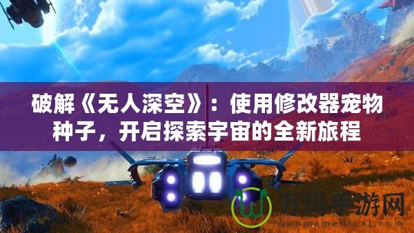 破解《無人深空》：使用修改器寵物種子，開啟探索宇宙的全新旅程