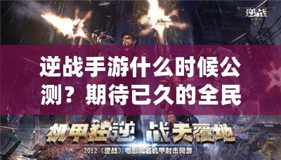 逆戰手游什么時候公測？期待已久的全民激戰即將來襲！