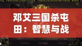 鄧艾三國殺屯田：智慧與戰(zhàn)略的碰撞，歷史與現(xiàn)代的交織