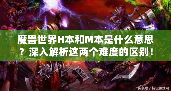 魔獸世界H本和M本是什么意思？深入解析這兩個難度的區別！