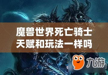 魔獸世界死亡騎士天賦和玩法一樣嗎？揭開死亡騎士的神秘面紗！