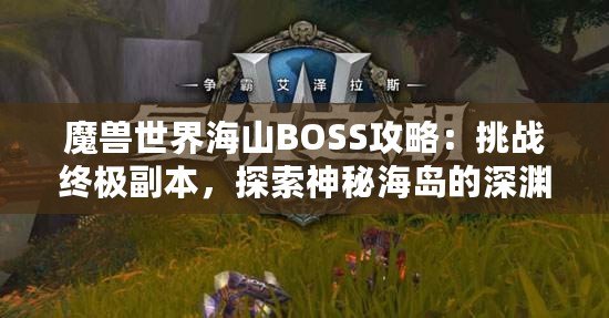 魔獸世界海山BOSS攻略：挑戰(zhàn)終極副本，探索神秘海島的深淵