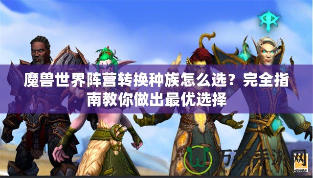 魔獸世界陣營轉換種族怎么選？完全指南教你做出最優選擇