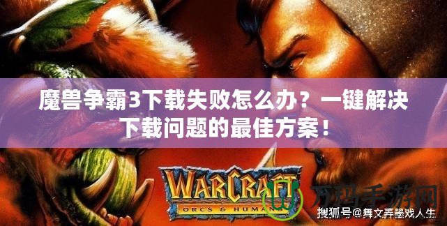 魔獸爭霸3下載失敗怎么辦？一鍵解決下載問題的最佳方案！