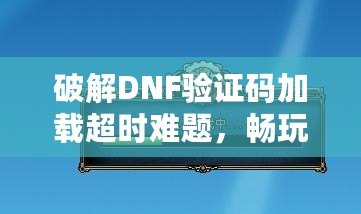 破解DNF驗(yàn)證碼加載超時(shí)難題，暢玩游戲不再卡頓！