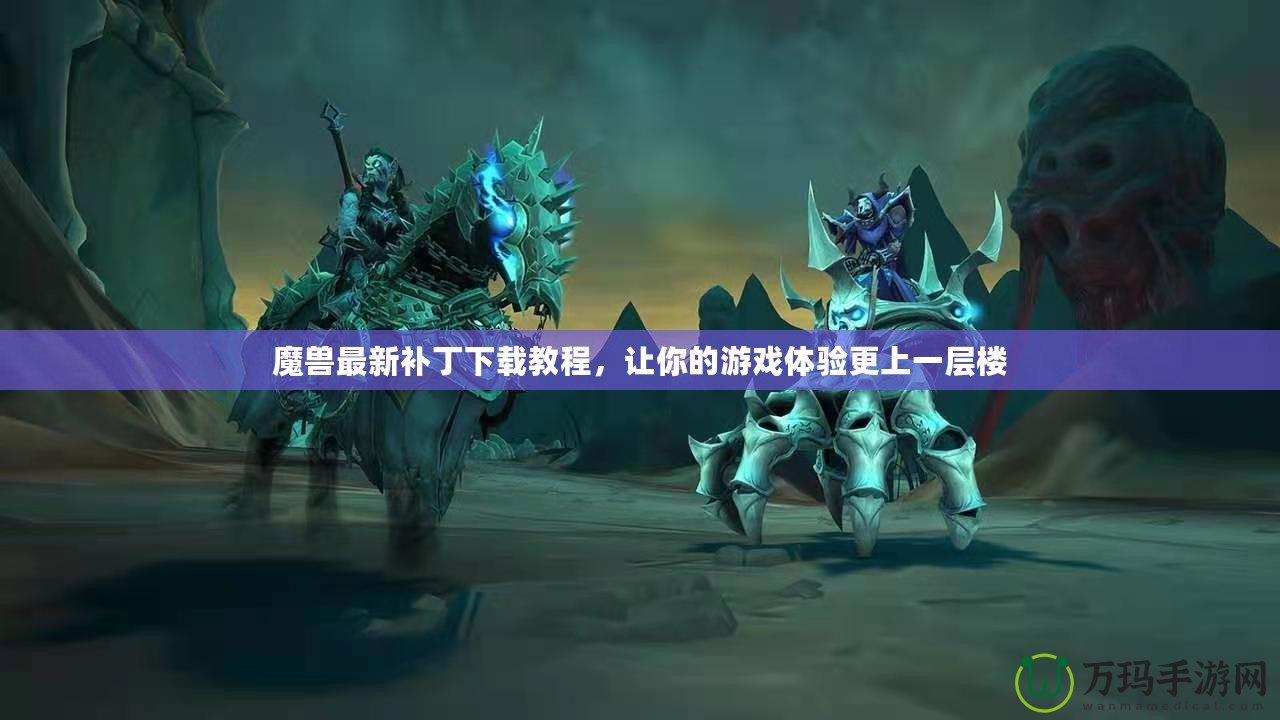 魔獸最新補丁下載教程，讓你的游戲體驗更上一層樓