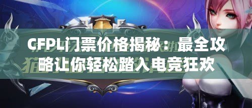 CFPL門票價格揭秘：最全攻略讓你輕松踏入電競狂歡