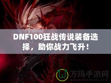 DNF100狂戰(zhàn)傳說裝備選擇，助你戰(zhàn)力飛升！