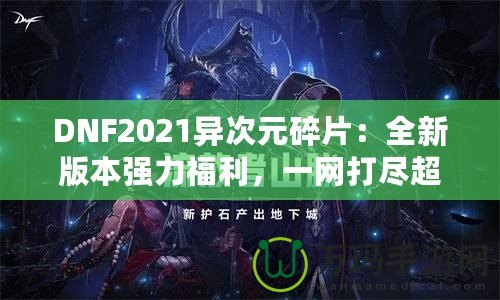 DNF2021異次元碎片：全新版本強力福利，一網打盡超高價值獎勵！