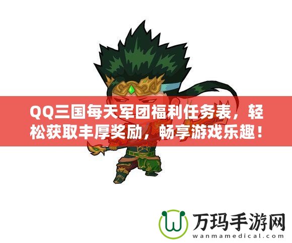 QQ三國每天軍團福利任務表，輕松獲取豐厚獎勵，暢享游戲樂趣！