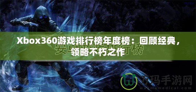 Xbox360游戲排行榜年度榜：回顧經典，領略不朽之作