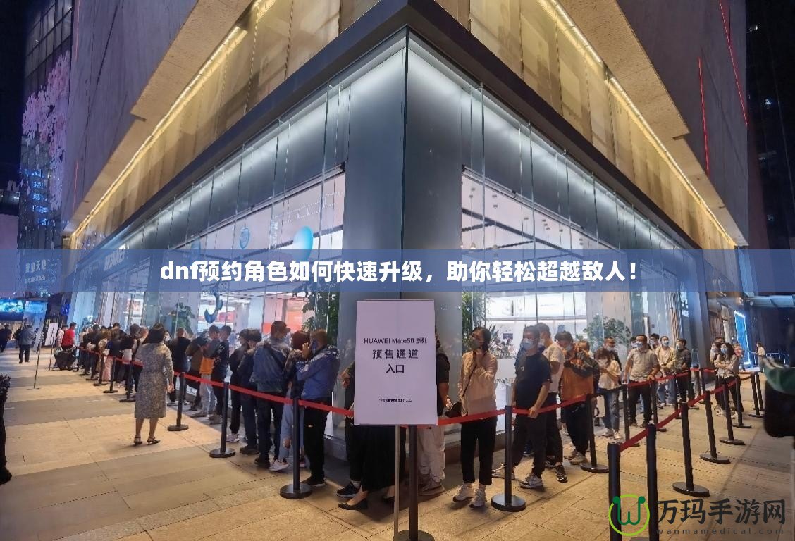 dnf預約角色如何快速升級，助你輕松超越敵人！