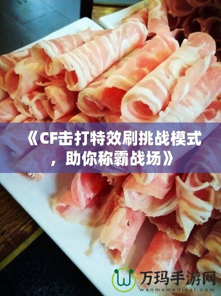 《CF擊打特效刷挑戰模式，助你稱霸戰場》