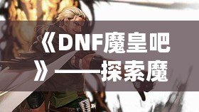 《DNF魔皇吧》——探索魔界之巔，掌控屬于你的魔皇之力！