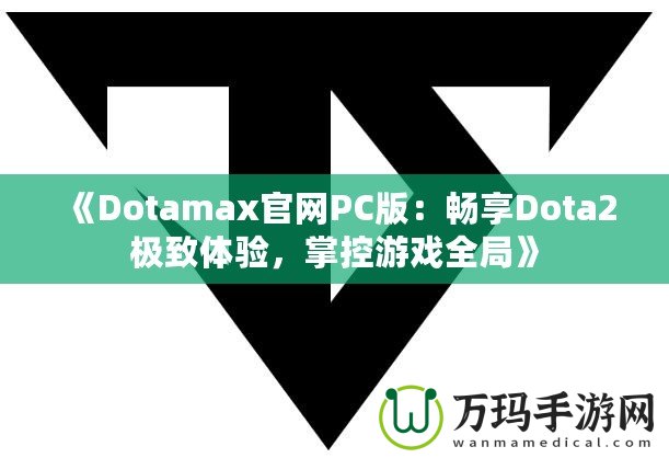 《Dotamax官網PC版：暢享Dota2極致體驗，掌控游戲全局》