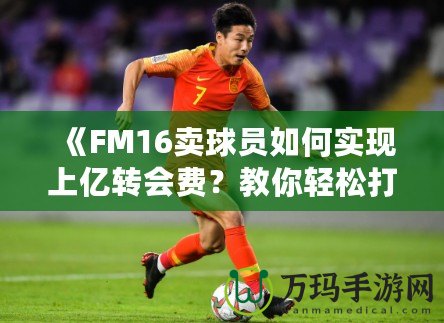 《FM16賣球員如何實現上億轉會費？教你輕松打造足球經理帝國！》